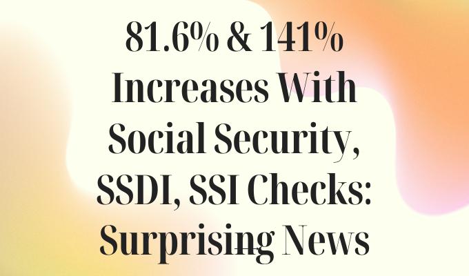 81.6% & 141% Increases With Social Security, SSDI, SSI Checks
